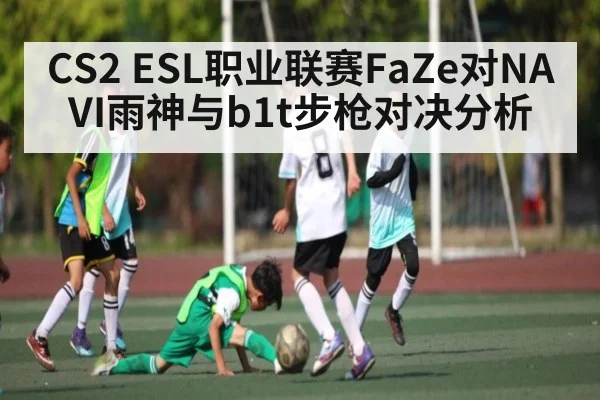 CS2 ESL职业联赛FaZe对NAVI雨神与b1t步枪对决分析
