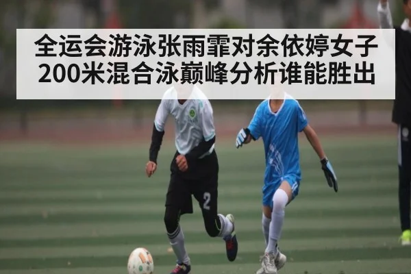 全运会游泳张雨霏对余依婷女子200米混合泳巅峰分析谁能胜出