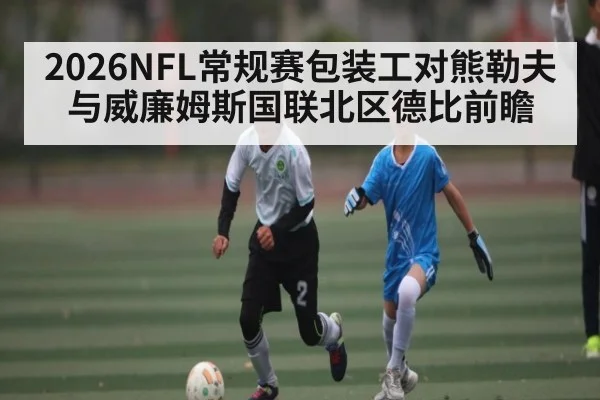 2026NFL常规赛包装工对熊勒夫与威廉姆斯国联北区德比前瞻