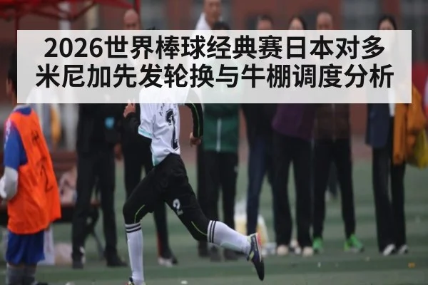 2026世界棒球经典赛日本对多米尼加先发轮换与牛棚调度分析